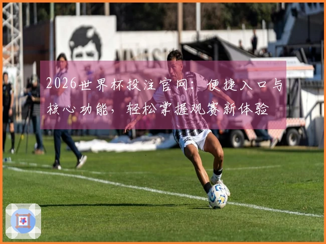 2026世界杯投注官网：便捷入口与核心功能，轻松掌握观赛新体验