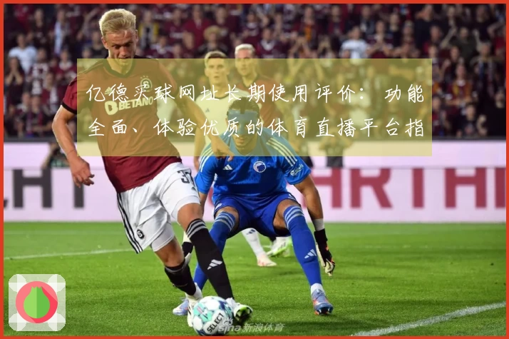 亿德买球网址长期使用评价:功能全面、体验优质的体育直播平台指南