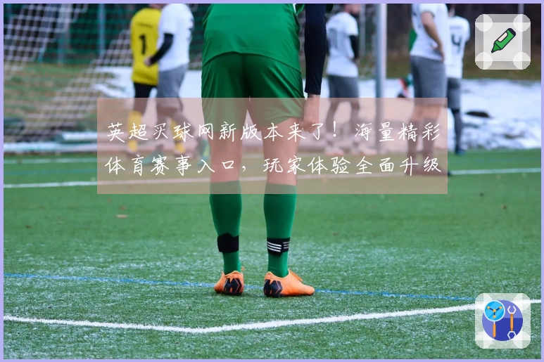 英超买球网新版本来了！海量精彩体育赛事入口，玩家体验全面升级，畅享流畅直播乐趣。
